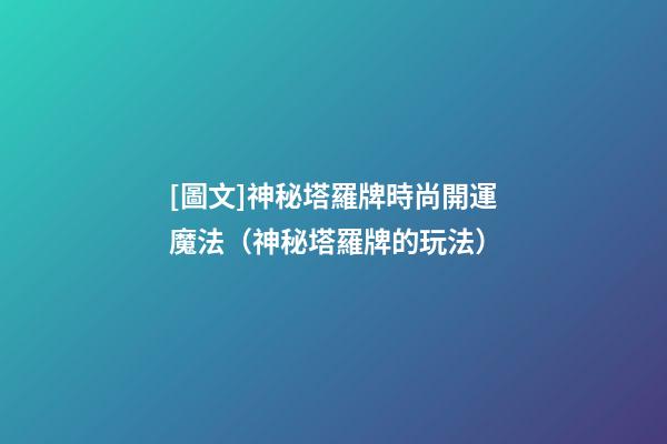 [圖文]神秘塔羅牌時尚開運魔法（神秘塔羅牌的玩法）